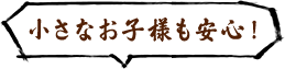 小さなお子様も安心！