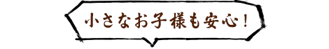 小さなお子様も安心！